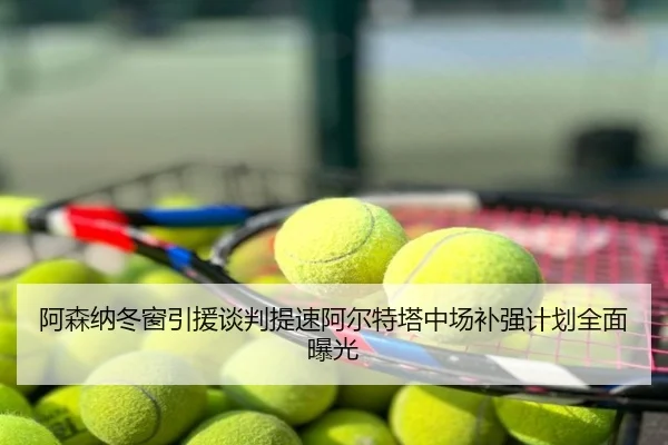 阿森纳冬窗引援谈判提速阿尔特塔中场补强计划全面曝光