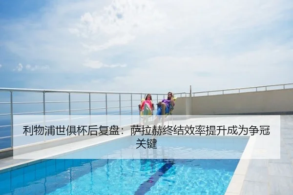 利物浦世俱杯后复盘：萨拉赫终结效率提升成为争冠关键