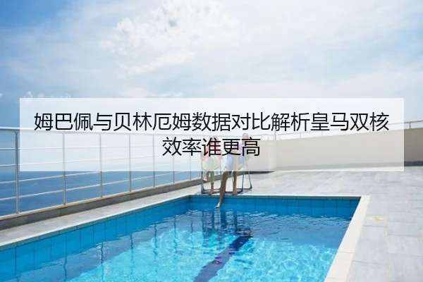 姆巴佩与贝林厄姆数据对比解析皇马双核效率谁更高