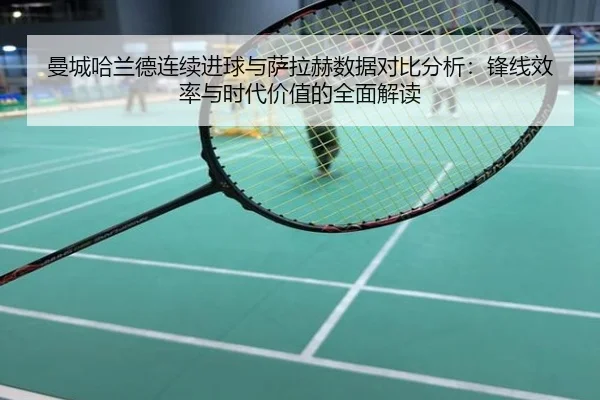 曼城哈兰德连续进球与萨拉赫数据对比分析：锋线效率与时代价值的全面解读 - PG